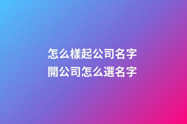 怎么樣起公司名字 開公司怎么選名字-第1張-公司起名-玄機派